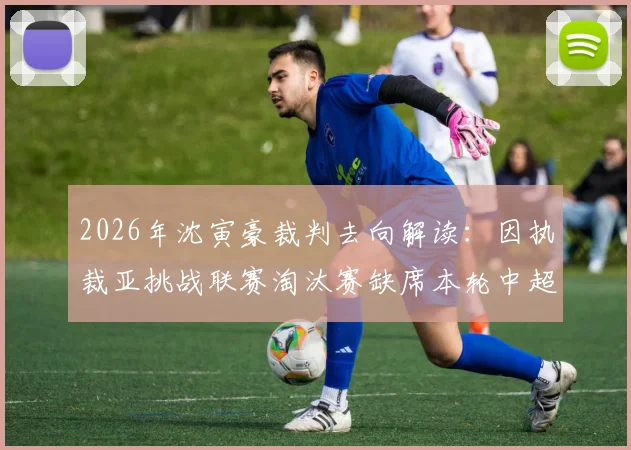 2026年沈寅豪裁判去向解读：因执裁亚挑战联赛淘汰赛缺席本轮中超，对国内联赛影响几何？