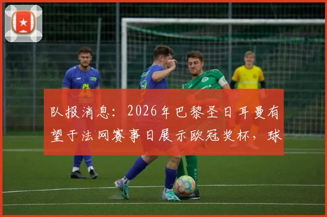 队报消息：2026年巴黎圣日耳曼有望于法网赛事日展示欧冠奖杯，球迷观赛最新指南