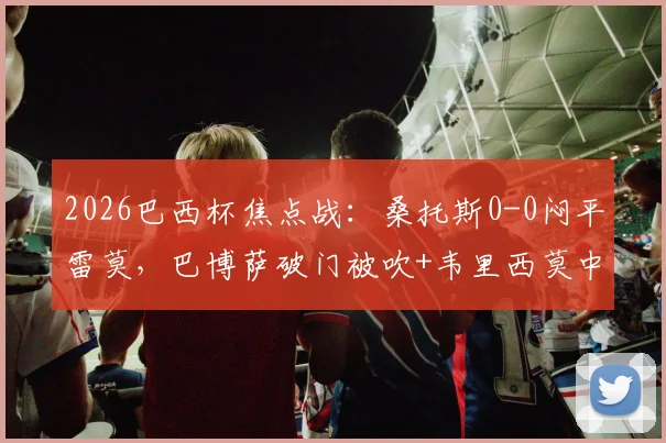 2026巴西杯焦点战：桑托斯0-0闷平雷莫，巴博萨破门被吹+韦里西莫中柱