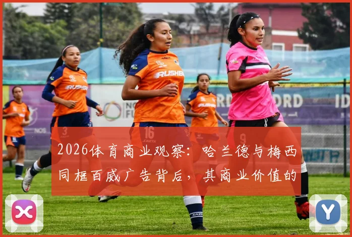 2026体育商业观察：哈兰德与梅西同框百威广告背后，其商业价值的核心驱动力剖析