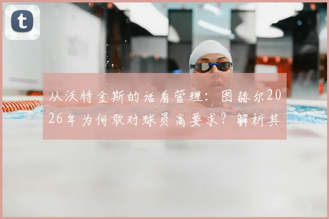 从沃特金斯的话看管理:图赫尔2026年为何敢对球员高要求?解析其推动高标准的执教风格