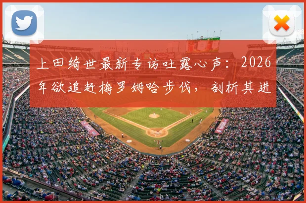 上田绮世最新专访吐露心声:2026年欲追赶梅罗姆哈步伐,剖析其进球压力与未来潜力