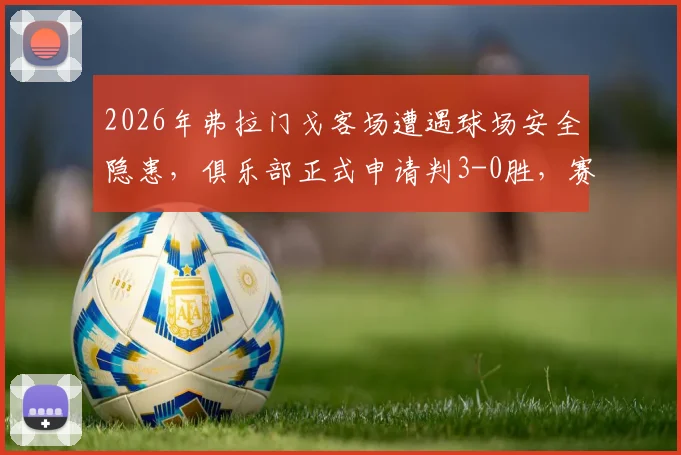 2026年弗拉门戈客场遭遇球场安全隐患，俱乐部正式申请判3-0胜，赛场安全管理引热议