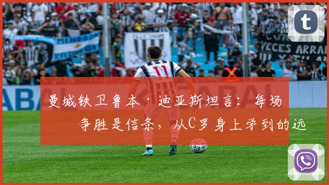 曼城铁卫鲁本·迪亚斯坦言:每场必争胜是信条,从C罗身上学到的远超想象