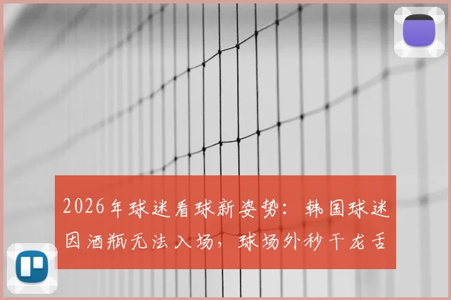 2026年球迷看球新姿势：韩国球迷因酒瓶无法入场，球场外秒干龙舌兰引热议，这种行为你怎么看？