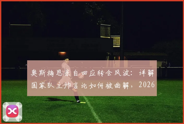 奥斯梅恩亲自回应转会风波：详解国家队主帅言论如何被曲解，2026未来去向分析