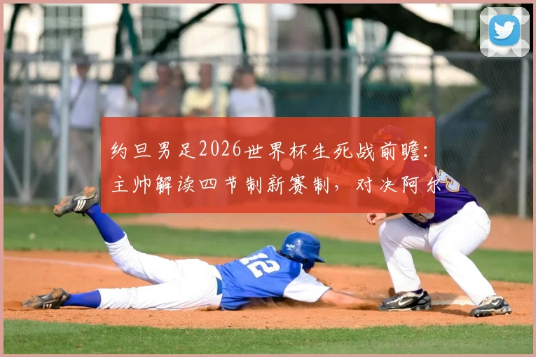 约旦男足2026世界杯生死战前瞻:主帅解读四节制新赛制,对决阿尔及利亚关键分析