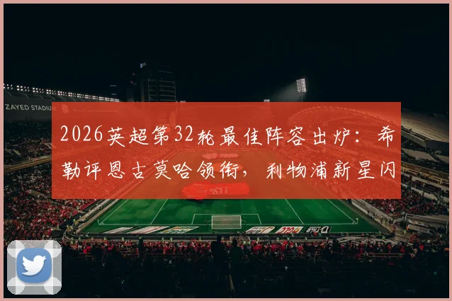 2026英超第32轮最佳阵容出炉:希勒评恩古莫哈领衔,利物浦新星闪耀入选