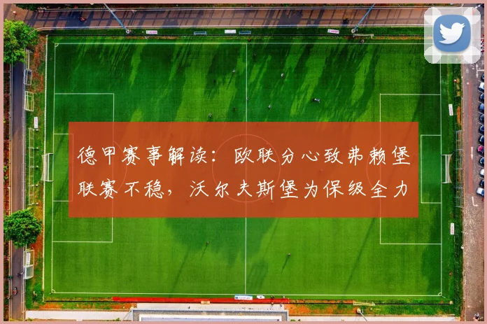 德甲赛事解读:欧联分心致弗赖堡联赛不稳,沃尔夫斯堡为保级全力抢分关键战前瞻