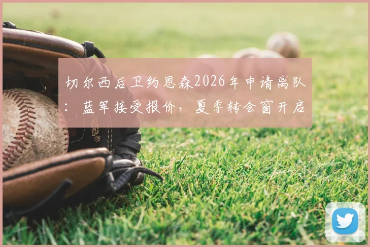 切尔西后卫约恩森2026年申请离队：蓝军接受报价，夏季转会窗开启在即