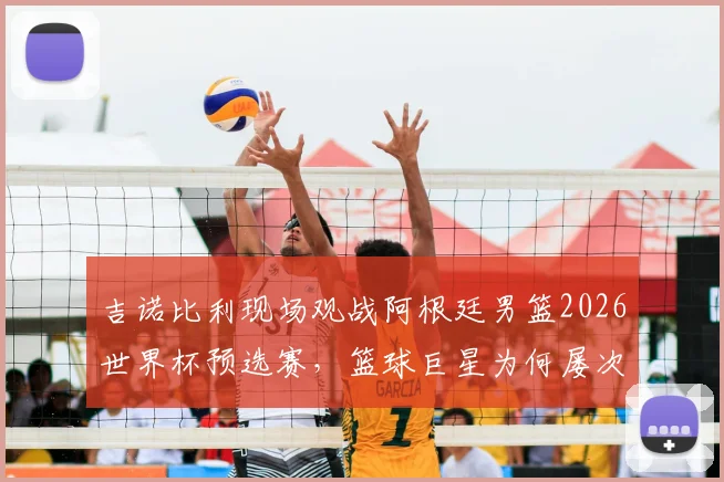 吉诺比利现场观战阿根廷男篮2026世界杯预选赛，篮球巨星为何屡次发文力挺足球天王梅西？背后故事解读