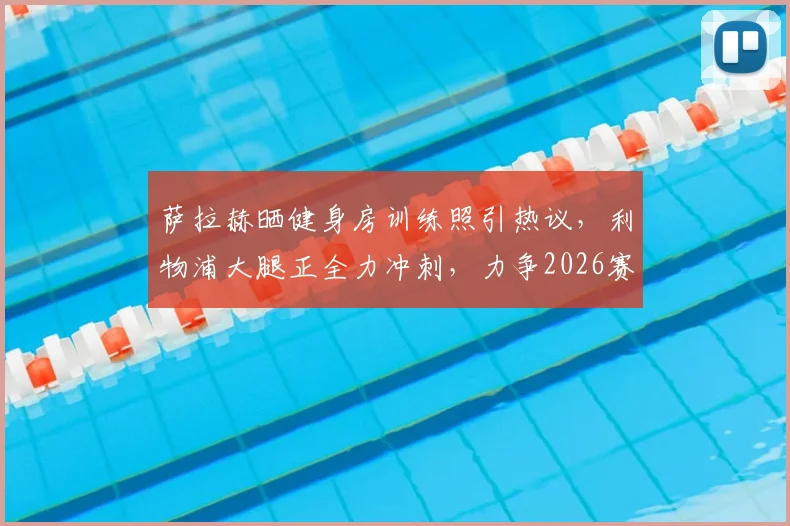 萨拉赫晒健身房训练照引热议，利物浦大腿正全力冲刺，力争2026赛季结束前重返赛场