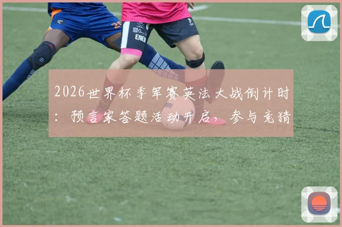 2026世界杯季军赛英法大战倒计时:预言家答题活动开启,参与竞猜赢取豪礼指南