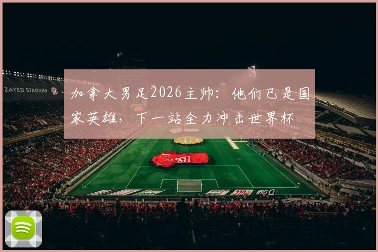 加拿大男足2026主帅：他们已是国家英雄，下一站全力冲击世界杯