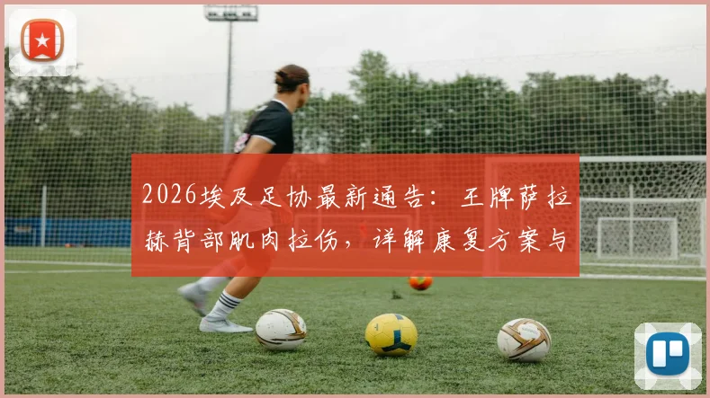 2026埃及足协最新通告：王牌萨拉赫背部肌肉拉伤，详解康复方案与赛事影响
