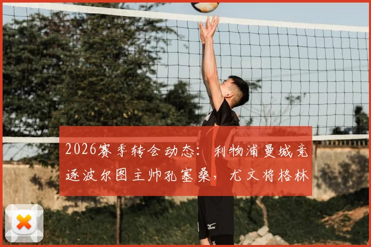 2026赛季转会动态:利物浦曼城竞逐波尔图主帅孔塞桑,尤文将格林伍德列为锋线引援备选